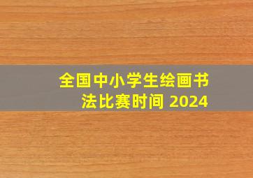 全国中小学生绘画书法比赛时间 2024